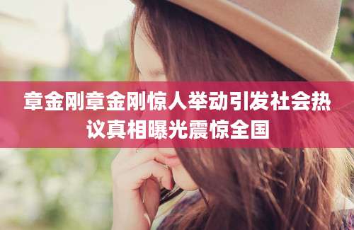 章金刚章金刚惊人举动引发社会热议真相曝光震惊全国