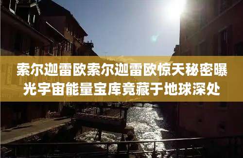索尔迦雷欧索尔迦雷欧惊天秘密曝光宇宙能量宝库竟藏于地球深处