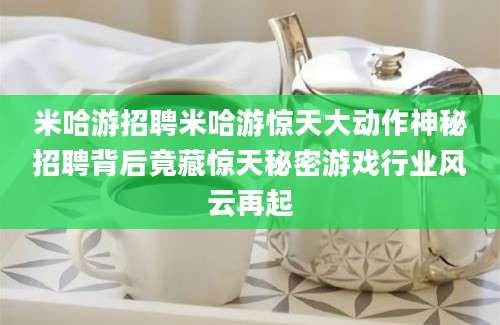 米哈游招聘米哈游惊天大动作神秘招聘背后竟藏惊天秘密游戏行业风云再起