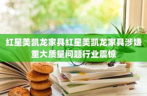 红星美凯龙家具红星美凯龙家具涉嫌重大质量问题行业震惊