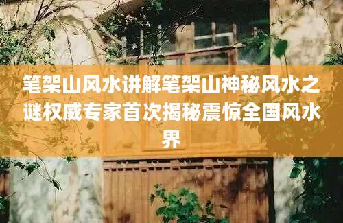 笔架山风水讲解笔架山神秘风水之谜权威专家首次揭秘震惊全国风水界