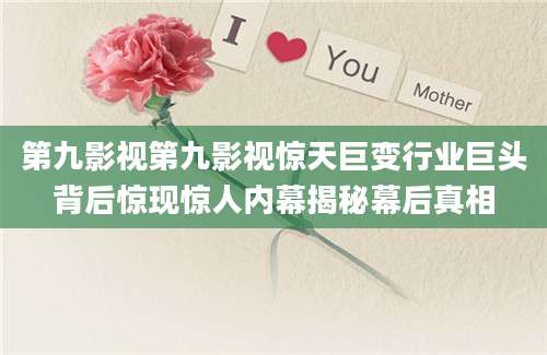 第九影视第九影视惊天巨变行业巨头背后惊现惊人内幕揭秘幕后真相