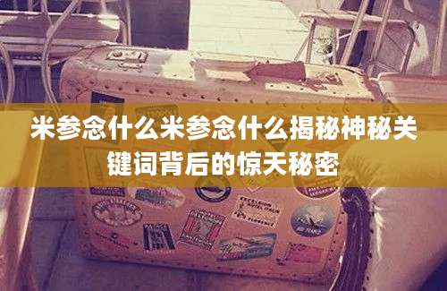 米参念什么米参念什么揭秘神秘关键词背后的惊天秘密