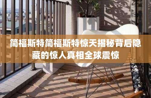简福斯特简福斯特惊天揭秘背后隐藏的惊人真相全球震惊