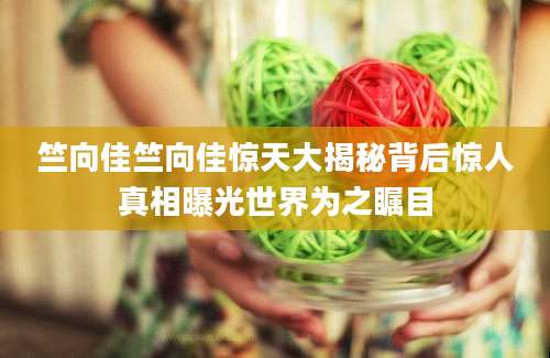 竺向佳竺向佳惊天大揭秘背后惊人真相曝光世界为之瞩目