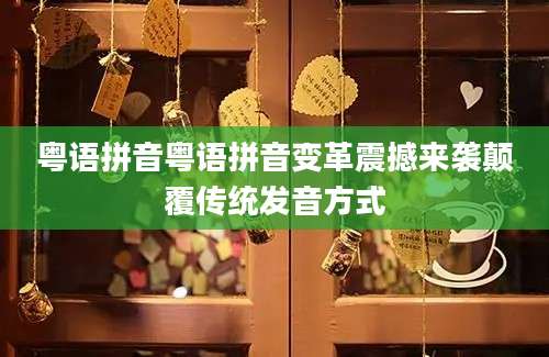 粤语拼音粤语拼音变革震撼来袭颠覆传统发音方式