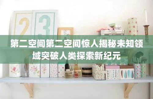 第二空间第二空间惊人揭秘未知领域突破人类探索新纪元