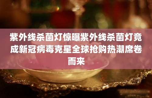 紫外线杀菌灯惊曝紫外线杀菌灯竟成新冠病毒克星全球抢购热潮席卷而来