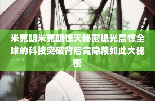 米克朗米克朗惊天秘密曝光震惊全球的科技突破背后竟隐藏如此大秘密