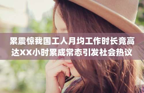 累震惊我国工人月均工作时长竟高达XX小时累成常态引发社会热议