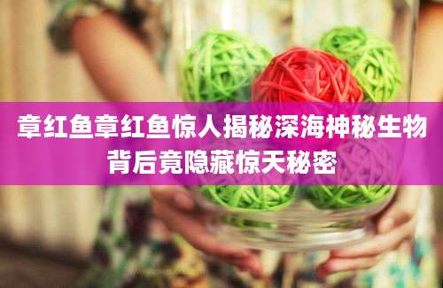 章红鱼章红鱼惊人揭秘深海神秘生物背后竟隐藏惊天秘密