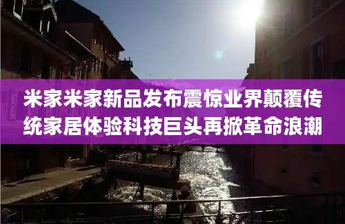 米家米家新品发布震惊业界颠覆传统家居体验科技巨头再掀革命浪潮