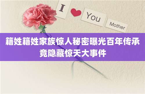 籍姓籍姓家族惊人秘密曝光百年传承竟隐藏惊天大事件