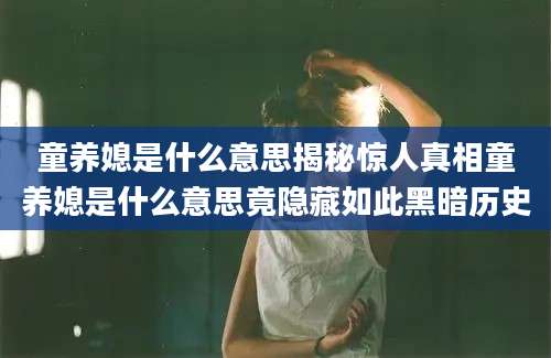 童养媳是什么意思揭秘惊人真相童养媳是什么意思竟隐藏如此黑暗历史