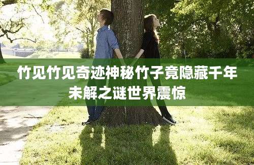 竹见竹见奇迹神秘竹子竟隐藏千年未解之谜世界震惊