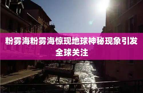 粉雾海粉雾海惊现地球神秘现象引发全球关注