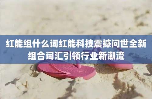 红能组什么词红能科技震撼问世全新组合词汇引领行业新潮流