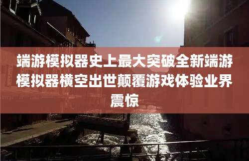 端游模拟器史上最大突破全新端游模拟器横空出世颠覆游戏体验业界震惊