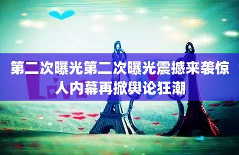 第二次曝光第二次曝光震撼来袭惊人内幕再掀舆论狂潮