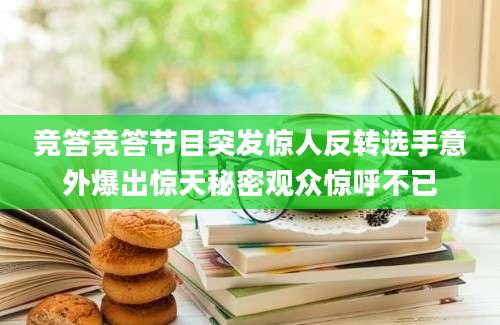 竞答竞答节目突发惊人反转选手意外爆出惊天秘密观众惊呼不已