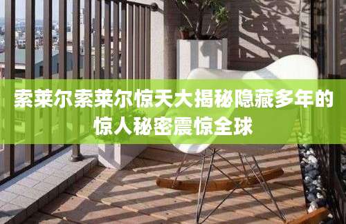 索莱尔索莱尔惊天大揭秘隐藏多年的惊人秘密震惊全球