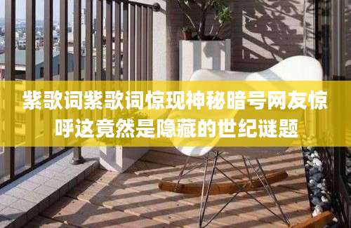 紫歌词紫歌词惊现神秘暗号网友惊呼这竟然是隐藏的世纪谜题
