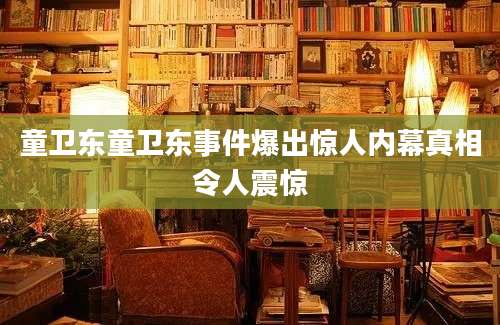 童卫东童卫东事件爆出惊人内幕真相令人震惊