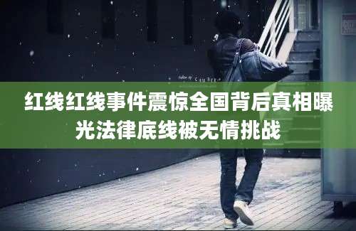 红线红线事件震惊全国背后真相曝光法律底线被无情挑战