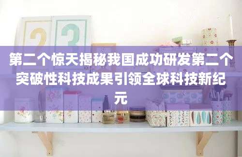 第二个惊天揭秘我国成功研发第二个突破性科技成果引领全球科技新纪元