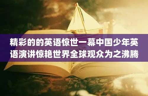 精彩的的英语惊世一幕中国少年英语演讲惊艳世界全球观众为之沸腾