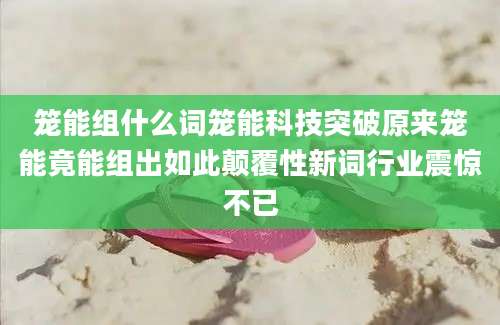 笼能组什么词笼能科技突破原来笼能竟能组出如此颠覆性新词行业震惊不已