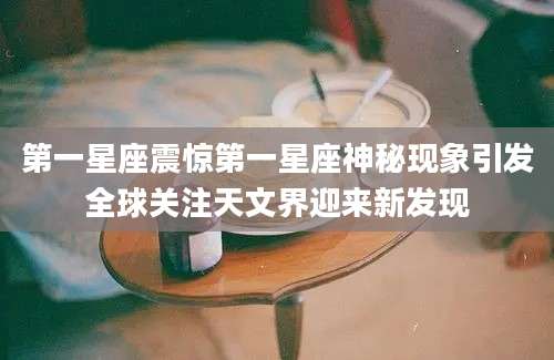 第一星座震惊第一星座神秘现象引发全球关注天文界迎来新发现