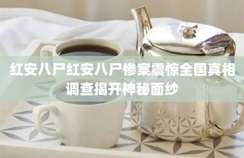 红安八尸红安八尸惨案震惊全国真相调查揭开神秘面纱