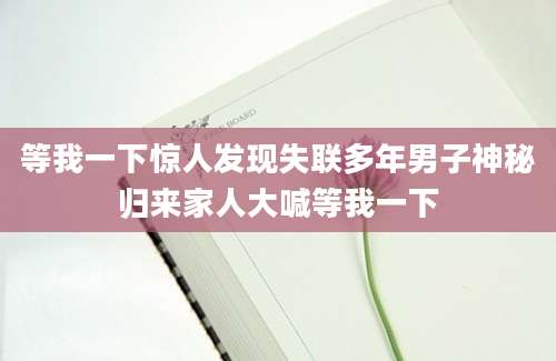 等我一下惊人发现失联多年男子神秘归来家人大喊等我一下