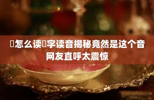筽怎么读筽字读音揭秘竟然是这个音网友直呼太震惊
