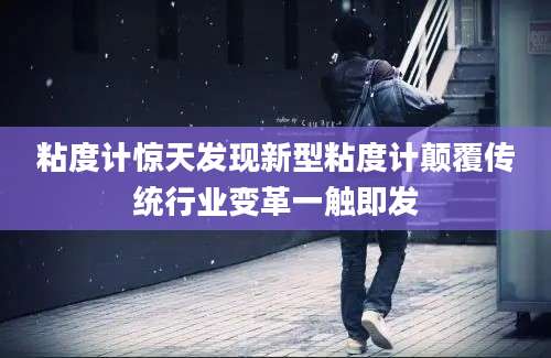 粘度计惊天发现新型粘度计颠覆传统行业变革一触即发