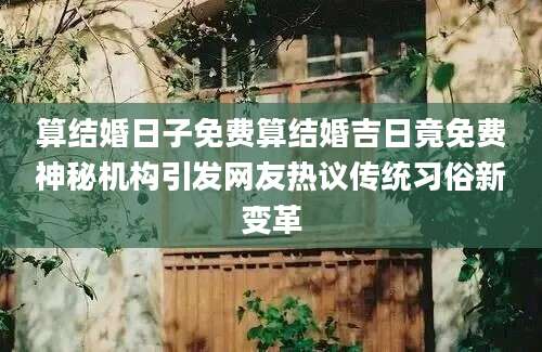 算结婚日子免费算结婚吉日竟免费神秘机构引发网友热议传统习俗新变革