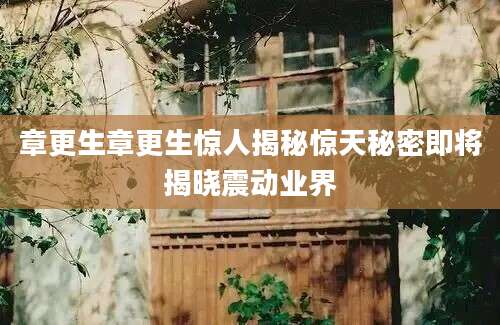 章更生章更生惊人揭秘惊天秘密即将揭晓震动业界