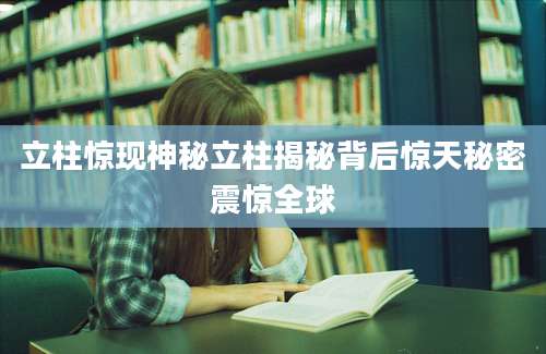 立柱惊现神秘立柱揭秘背后惊天秘密震惊全球