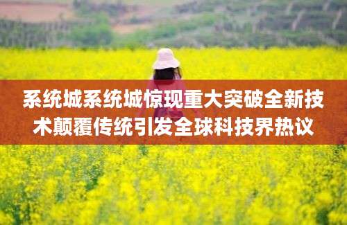 系统城系统城惊现重大突破全新技术颠覆传统引发全球科技界热议