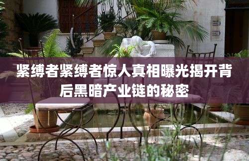 紧缚者紧缚者惊人真相曝光揭开背后黑暗产业链的秘密