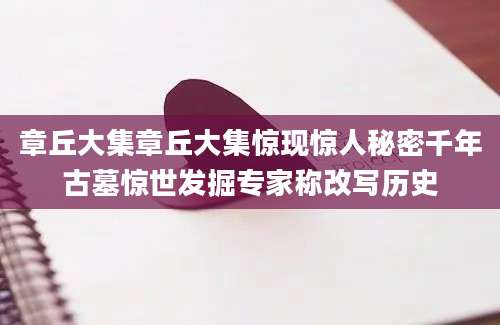 章丘大集章丘大集惊现惊人秘密千年古墓惊世发掘专家称改写历史