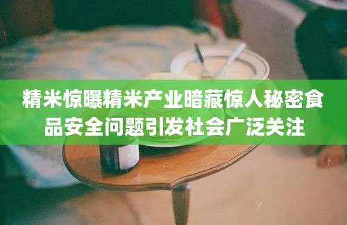 精米惊曝精米产业暗藏惊人秘密食品安全问题引发社会广泛关注