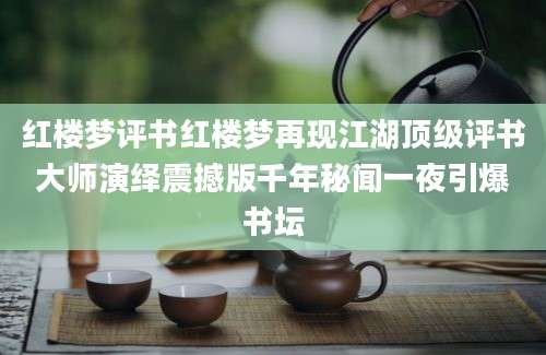 红楼梦评书红楼梦再现江湖顶级评书大师演绎震撼版千年秘闻一夜引爆书坛
