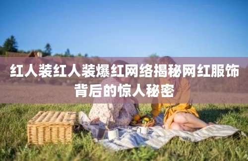 红人装红人装爆红网络揭秘网红服饰背后的惊人秘密