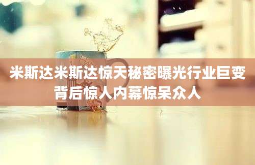 米斯达米斯达惊天秘密曝光行业巨变背后惊人内幕惊呆众人