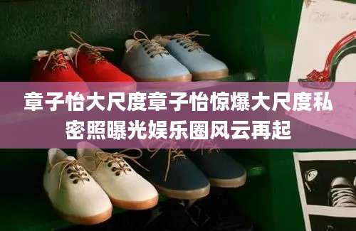 章子怡大尺度章子怡惊爆大尺度私密照曝光娱乐圈风云再起