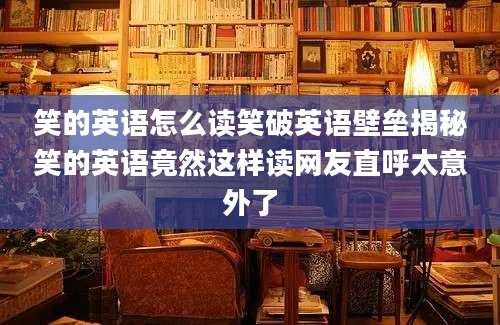 笑的英语怎么读笑破英语壁垒揭秘笑的英语竟然这样读网友直呼太意外了