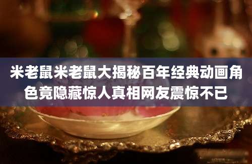 米老鼠米老鼠大揭秘百年经典动画角色竟隐藏惊人真相网友震惊不已