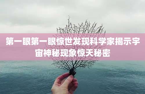 第一眼第一眼惊世发现科学家揭示宇宙神秘现象惊天秘密